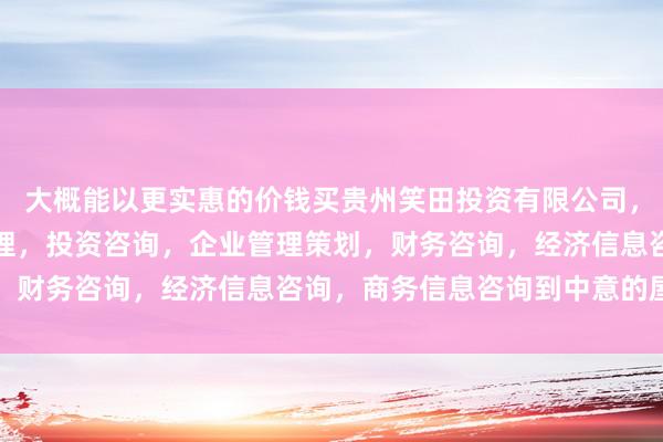 大概能以更实惠的价钱买贵州笑田投资有限公司,工程项目投资及投资管理,投资咨询,企业管理策划,财务咨询,经济信息咨询,商务信息咨询到中意的屋子