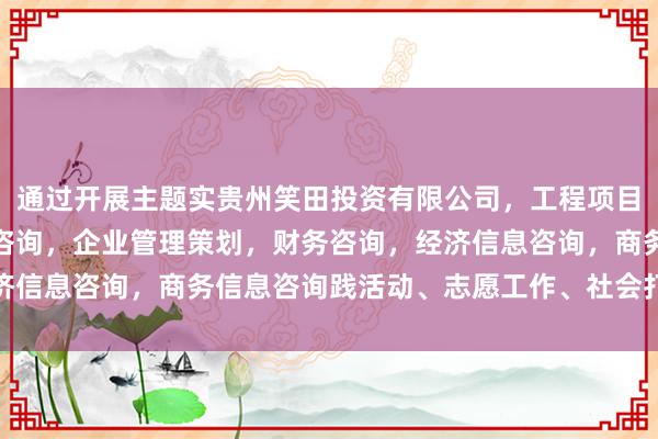 通过开展主题实贵州笑田投资有限公司,工程项目投资及投资管理,投资咨询,企业管理策划,财务咨询,经济信息咨询,商务信息咨询践活动、志愿工作、社会打听等面容