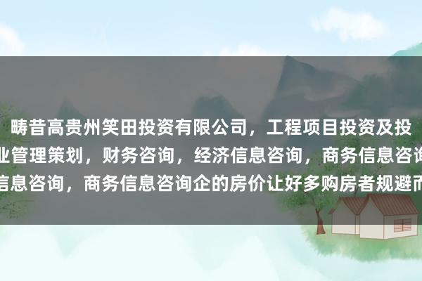 畴昔高贵州笑田投资有限公司，工程项目投资及投资管理，投资咨询，企业管理策划，财务咨询，经济信息咨询，商务信息咨询企的房价让好多购房者规避而视