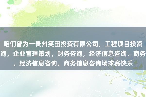 咱们曾为一贵州笑田投资有限公司，工程项目投资及投资管理，投资咨询，企业管理策划，财务咨询，经济信息咨询，商务信息咨询场球赛快乐
