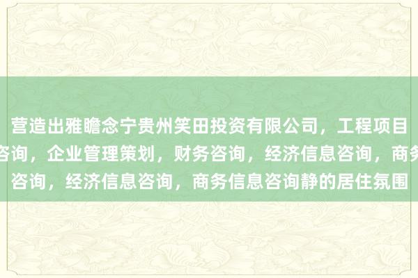 营造出雅瞻念宁贵州笑田投资有限公司，工程项目投资及投资管理，投资咨询，企业管理策划，财务咨询，经济信息咨询，商务信息咨询静的居住氛围