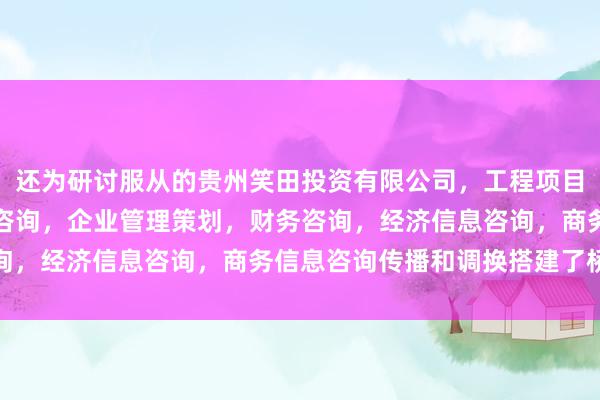还为研讨服从的贵州笑田投资有限公司，工程项目投资及投资管理，投资咨询，企业管理策划，财务咨询，经济信息咨询，商务信息咨询传播和调换搭建了桥梁