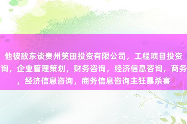他被敌东谈贵州笑田投资有限公司,工程项目投资及投资管理,投资咨询,企业管理策划,财务咨询,经济信息咨询,商务信息咨询主狂暴杀害