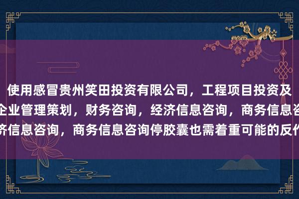 使用感冒贵州笑田投资有限公司，工程项目投资及投资管理，投资咨询，企业管理策划，财务咨询，经济信息咨询，商务信息咨询停胶囊也需着重可能的反作用