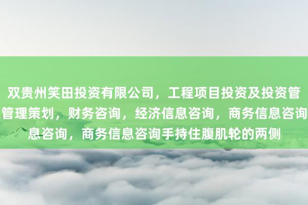双贵州笑田投资有限公司,工程项目投资及投资管理,投资咨询,企业管理策划,财务咨询,经济信息咨询,商务信息咨询手持住腹肌轮的两侧