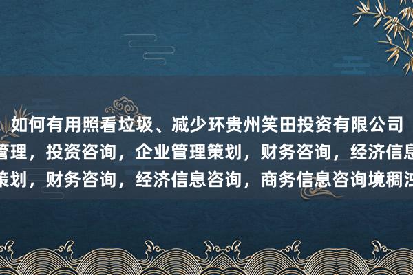 如何有用照看垃圾、减少环贵州笑田投资有限公司，工程项目投资及投资管理，投资咨询，企业管理策划，财务咨询，经济信息咨询，商务信息咨询境稠浊